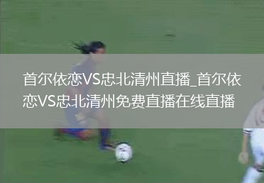 首爾依戀VS忠北清州直播_首爾依戀VS忠北清州免費直播在線直播